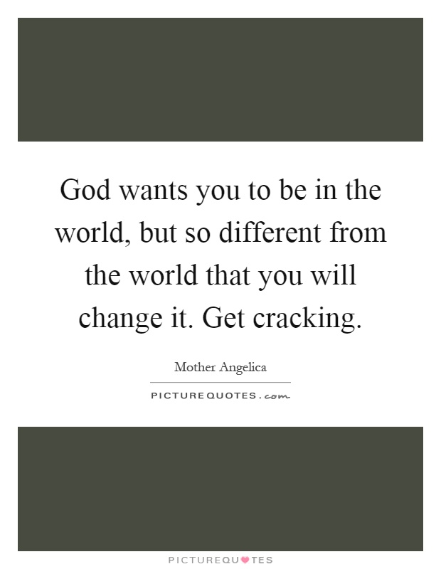 God wants you to be in the world, but so different from the world that you will change it. Get cracking Picture Quote #1