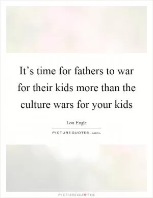 It’s time for fathers to war for their kids more than the culture wars for your kids Picture Quote #1