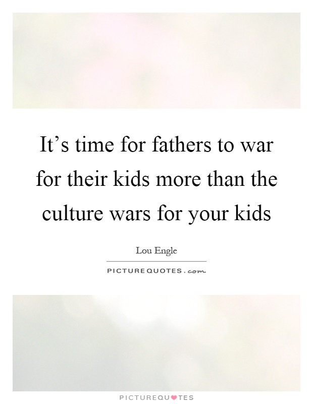 It's time for fathers to war for their kids more than the culture wars for your kids Picture Quote #1