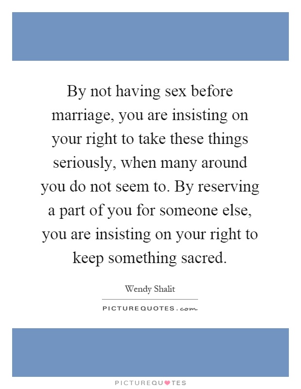 By not having sex before marriage, you are insisting on your right to take these things seriously, when many around you do not seem to. By reserving a part of you for someone else, you are insisting on your right to keep something sacred Picture Quote #1