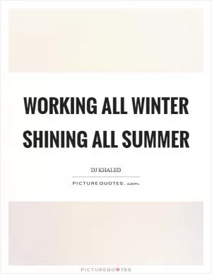 Working all winter shining all summer Picture Quote #1