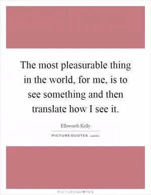 The most pleasurable thing in the world, for me, is to see something and then translate how I see it Picture Quote #1