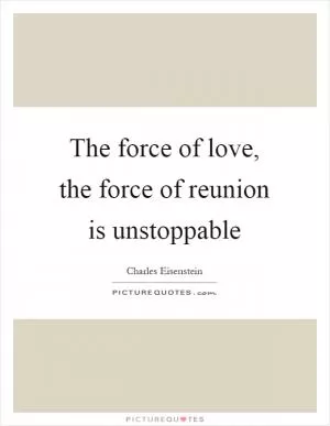The force of love, the force of reunion is unstoppable Picture Quote #1