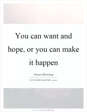You can want and hope, or you can make it happen Picture Quote #1