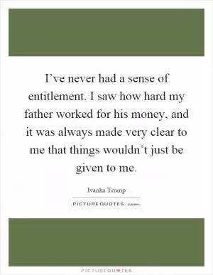 I’ve never had a sense of entitlement. I saw how hard my father worked for his money, and it was always made very clear to me that things wouldn’t just be given to me Picture Quote #1