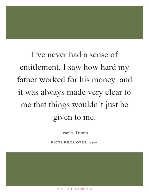 I've never had a sense of entitlement. I saw how hard my father worked for his money, and it was always made very clear to me that things wouldn't just be given to me Picture Quote #1