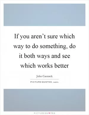 If you aren’t sure which way to do something, do it both ways and see which works better Picture Quote #1