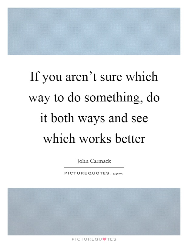If you aren't sure which way to do something, do it both ways and see which works better Picture Quote #1