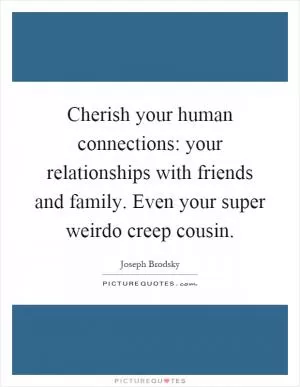 Cherish your human connections: your relationships with friends and family. Even your super weirdo creep cousin Picture Quote #1