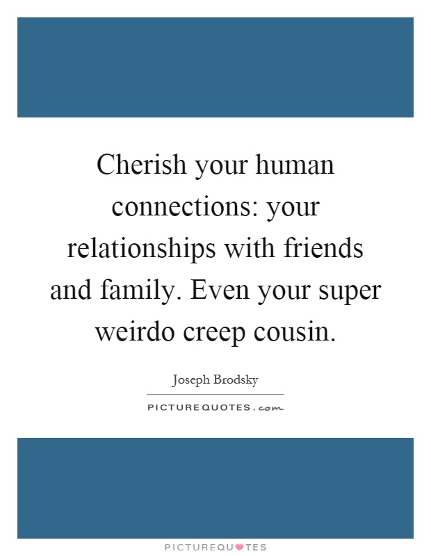 Cherish your human connections: your relationships with friends and family. Even your super weirdo creep cousin Picture Quote #1