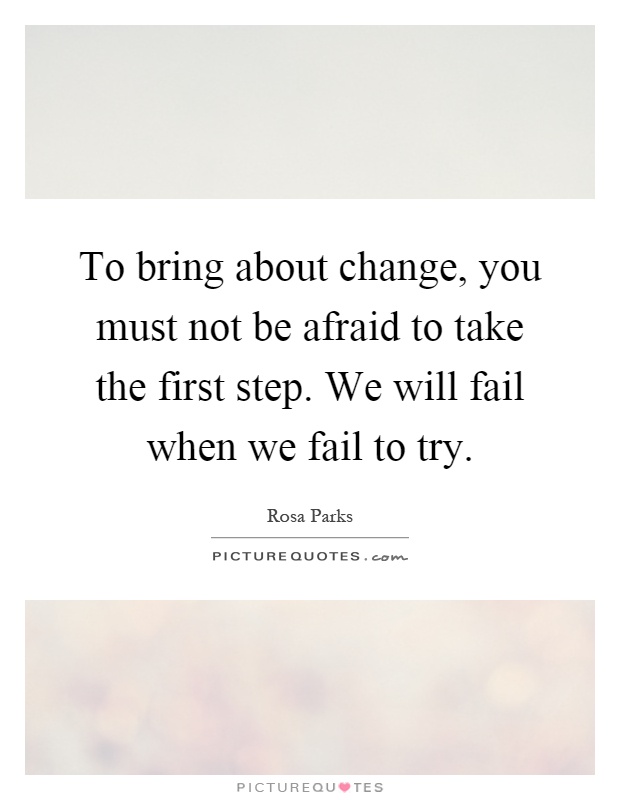 To bring about change, you must not be afraid to take the first step. We will fail when we fail to try Picture Quote #1