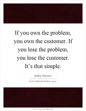 If you own the problem, you own the customer. If you lose the problem, you lose the customer. It’s that simple Picture Quote #1