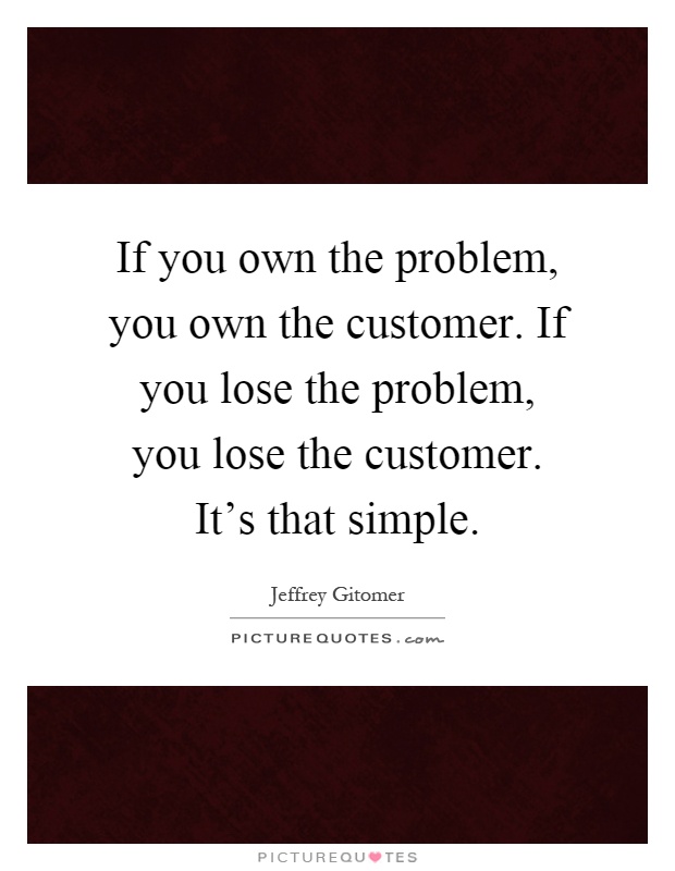 If you own the problem, you own the customer. If you lose the problem, you lose the customer. It's that simple Picture Quote #1