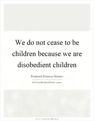 We do not cease to be children because we are disobedient children Picture Quote #1