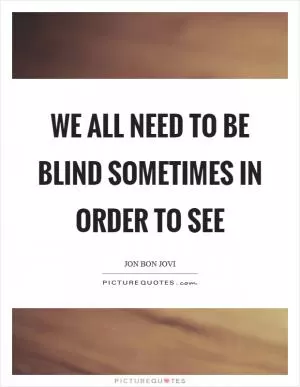 We all need to be blind sometimes in order to see Picture Quote #1