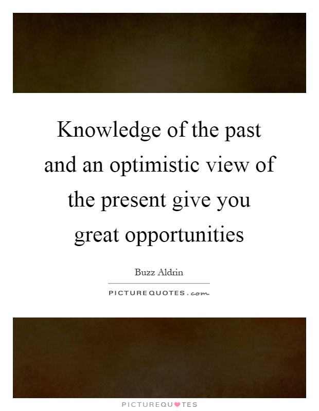 Knowledge of the past and an optimistic view of the present give you great opportunities Picture Quote #1