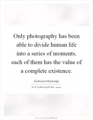 Only photography has been able to divide human life into a series of moments, each of them has the value of a complete existence Picture Quote #1