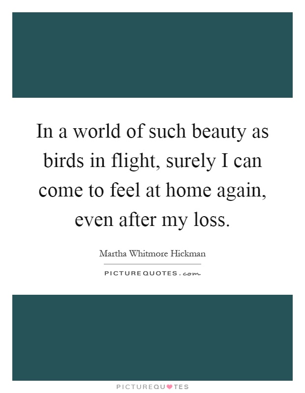 In a world of such beauty as birds in flight, surely I can come to feel at home again, even after my loss Picture Quote #1