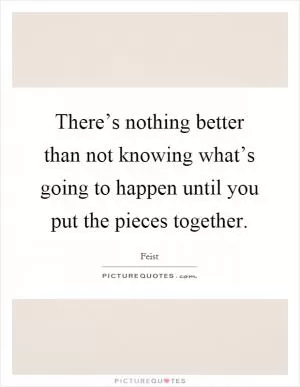 There’s nothing better than not knowing what’s going to happen until you put the pieces together Picture Quote #1