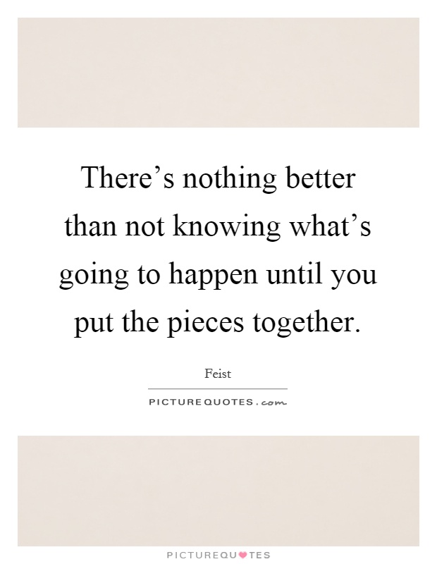 There's nothing better than not knowing what's going to happen until you put the pieces together Picture Quote #1