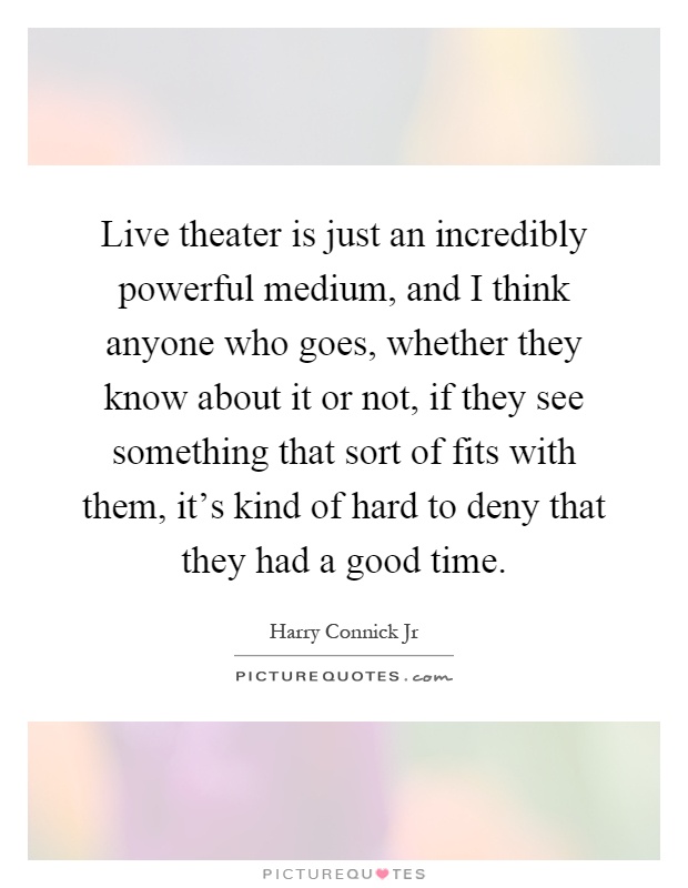 Live theater is just an incredibly powerful medium, and I think anyone who goes, whether they know about it or not, if they see something that sort of fits with them, it's kind of hard to deny that they had a good time Picture Quote #1