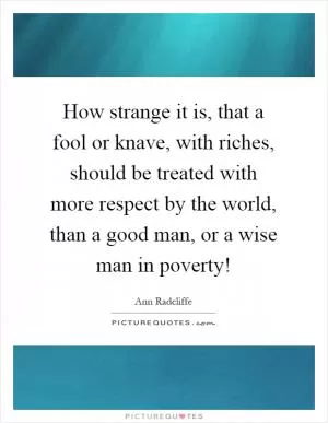 How strange it is, that a fool or knave, with riches, should be treated with more respect by the world, than a good man, or a wise man in poverty! Picture Quote #1