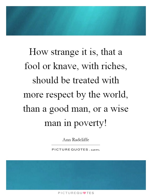 How strange it is, that a fool or knave, with riches, should be treated with more respect by the world, than a good man, or a wise man in poverty! Picture Quote #1