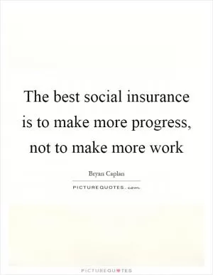 The best social insurance is to make more progress, not to make more work Picture Quote #1