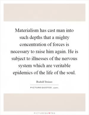 Materialism has cast man into such depths that a mighty concentration of forces is necessary to raise him again. He is subject to illnesses of the nervous system which are veritable epidemics of the life of the soul Picture Quote #1