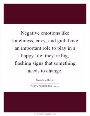Negative emotions like loneliness, envy, and guilt have an important role to play in a happy life; they’re big, flashing signs that something needs to change Picture Quote #1