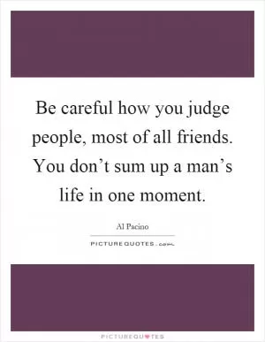 Be careful how you judge people, most of all friends. You don’t sum up a man’s life in one moment Picture Quote #1