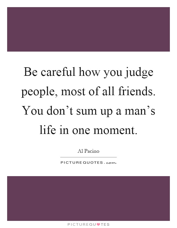 Be careful how you judge people, most of all friends. You don't sum up a man's life in one moment Picture Quote #1