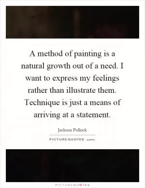 A method of painting is a natural growth out of a need. I want to express my feelings rather than illustrate them. Technique is just a means of arriving at a statement Picture Quote #1