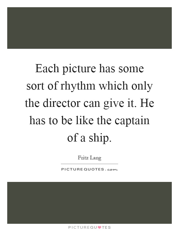 Each picture has some sort of rhythm which only the director can give it. He has to be like the captain of a ship Picture Quote #1