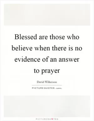 Blessed are those who believe when there is no evidence of an answer to prayer Picture Quote #1
