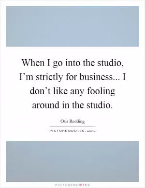 When I go into the studio, I’m strictly for business... I don’t like any fooling around in the studio Picture Quote #1