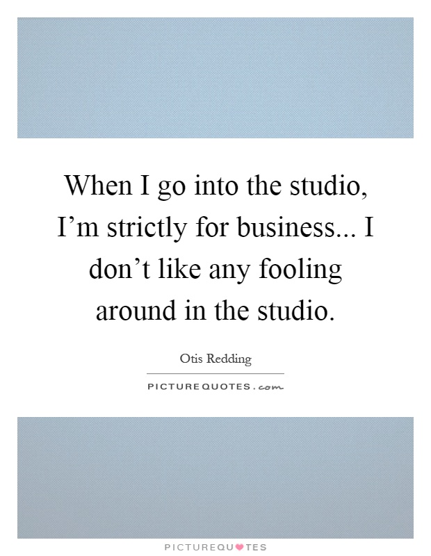 When I go into the studio, I'm strictly for business... I don't like any fooling around in the studio Picture Quote #1