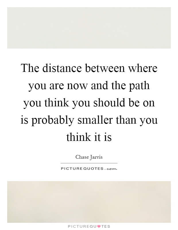 The distance between where you are now and the path you think you should be on is probably smaller than you think it is Picture Quote #1