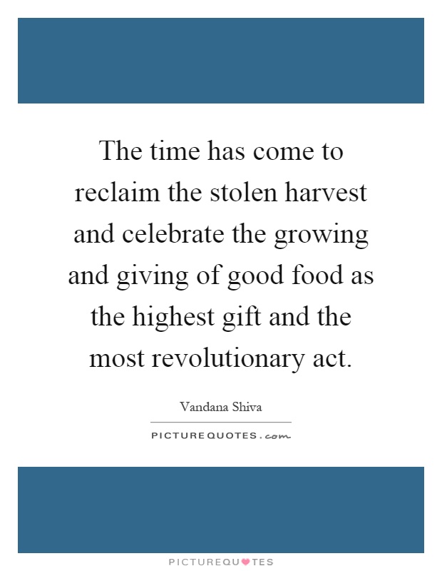 The time has come to reclaim the stolen harvest and celebrate the growing and giving of good food as the highest gift and the most revolutionary act Picture Quote #1