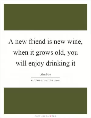 A new friend is new wine, when it grows old, you will enjoy drinking it Picture Quote #1