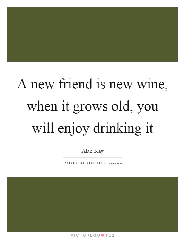 A new friend is new wine, when it grows old, you will enjoy drinking it Picture Quote #1