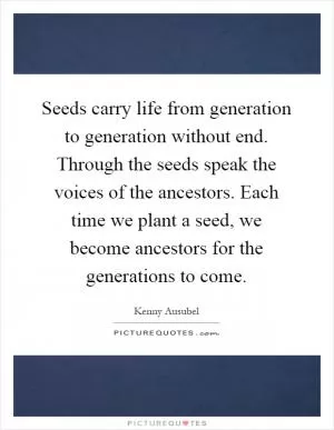 Seeds carry life from generation to generation without end. Through the seeds speak the voices of the ancestors. Each time we plant a seed, we become ancestors for the generations to come Picture Quote #1