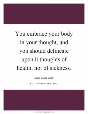 You embrace your body in your thought, and you should delineate upon it thoughts of health, not of sickness Picture Quote #1