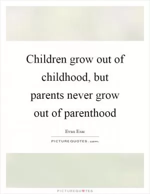 Children grow out of childhood, but parents never grow out of parenthood Picture Quote #1