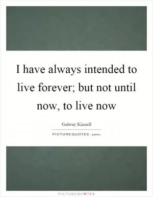 I have always intended to live forever; but not until now, to live now Picture Quote #1