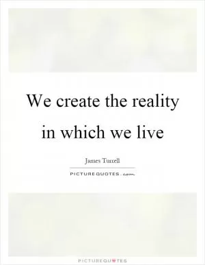 We create the reality in which we live Picture Quote #1