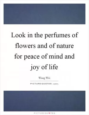 Look in the perfumes of flowers and of nature for peace of mind and joy of life Picture Quote #1