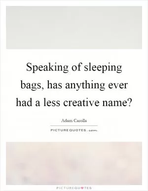 Speaking of sleeping bags, has anything ever had a less creative name? Picture Quote #1