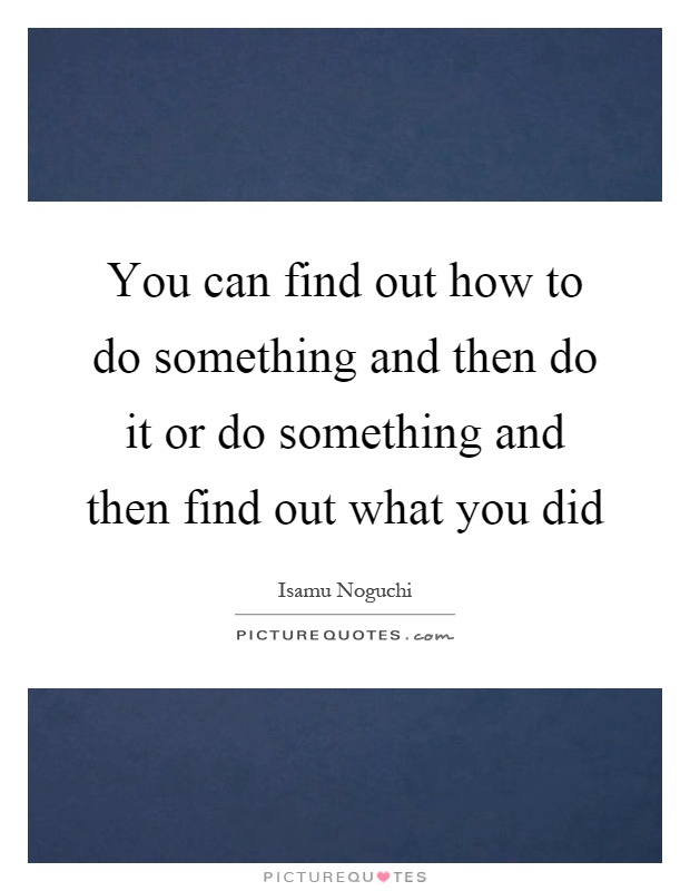 You can find out how to do something and then do it or do something and then find out what you did Picture Quote #1