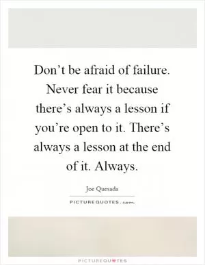 Don’t be afraid of failure. Never fear it because there’s always a lesson if you’re open to it. There’s always a lesson at the end of it. Always Picture Quote #1